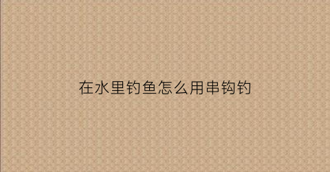 在水里钓鱼怎么用串钩钓(在水里钓鱼怎么用串钩钓鲫鱼)