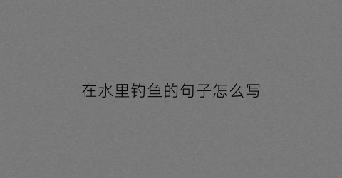 在水里钓鱼的句子怎么写(水边钓鱼心情美的说说或者句子)