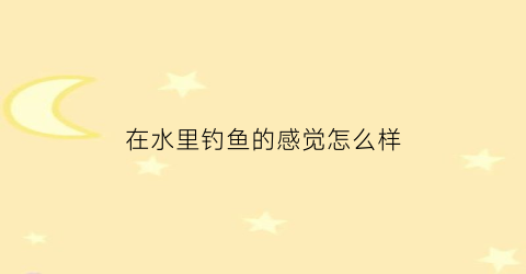 “在水里钓鱼的感觉怎么样(钓在水中的最佳状态)