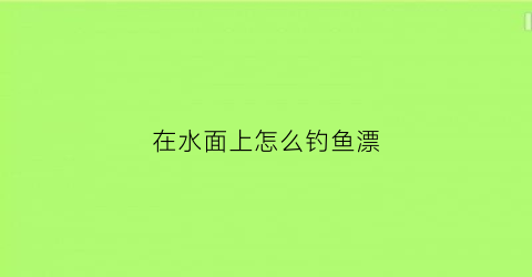 在水面上怎么钓鱼漂(钓鱼鱼在水面怎么钓)