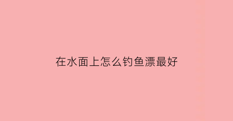 “在水面上怎么钓鱼漂最好(在水面上怎么钓鱼漂最好呢)