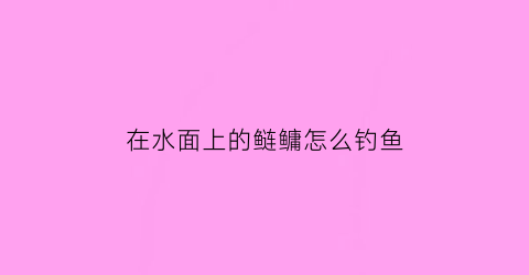 “在水面上的鲢鳙怎么钓鱼(在水面上的鲢鳙怎么钓鱼好)