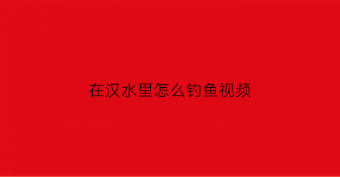 在汉水里怎么钓鱼视频(汉江河钓鱼视频)