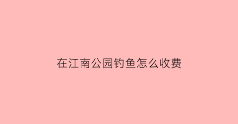 在江南公园钓鱼怎么收费