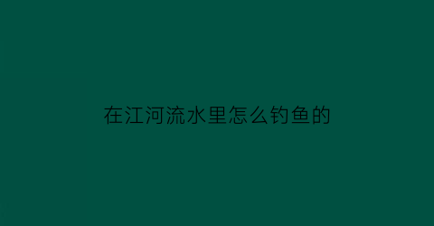 “在江河流水里怎么钓鱼的(江河水域垂钓技巧)