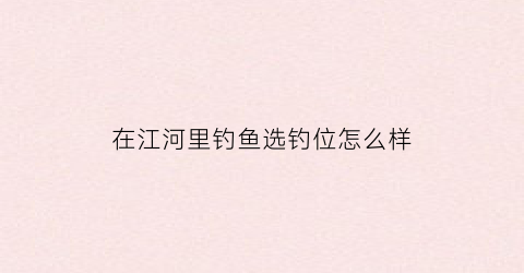 在江河里钓鱼选钓位怎么样(在江河里钓鱼选钓位怎么样好钓吗)