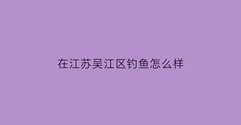 在江苏吴江区钓鱼怎么样