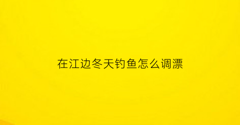 在江边冬天钓鱼怎么调漂(在江边冬天钓鱼怎么调漂好)