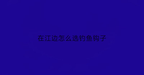 在江边怎么选钓鱼钩子