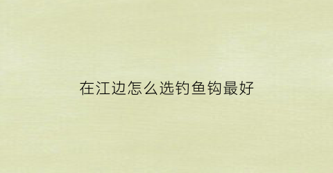 在江边怎么选钓鱼钩最好(江边钓鱼用什么钩)