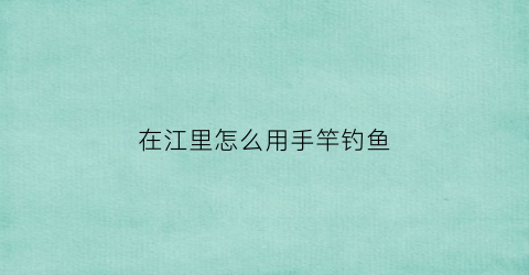 “在江里怎么用手竿钓鱼(江河怎么钓手杆)
