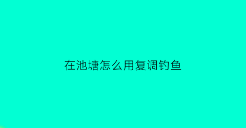 “在池塘怎么用复调钓鱼(池塘如何调漂)