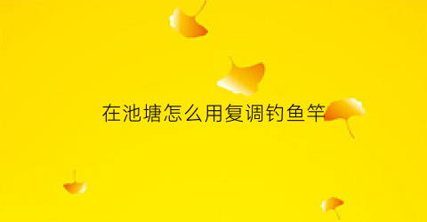 在池塘怎么用复调钓鱼竿(池塘钓鱼调几钓几)