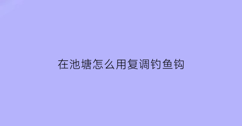 在池塘怎么用复调钓鱼钩(池塘钓鱼调漂)