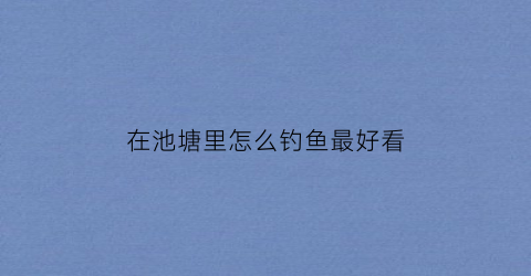 在池塘里怎么钓鱼最好看(池塘里的鱼怎么钓)