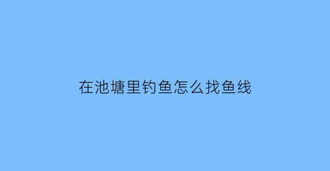 在池塘里钓鱼怎么找鱼线(鱼塘怎么找钓点)