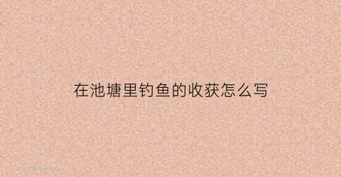 在池塘里钓鱼的收获怎么写(在池塘边钓鱼句子)