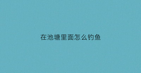 在池塘里面怎么钓鱼(池塘里的鱼怎么钓)