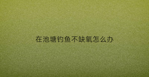 在池塘钓鱼不缺氧怎么办(鱼塘里钓不到鱼是什么原因呢)