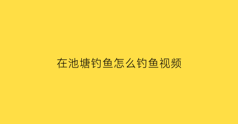 在池塘钓鱼怎么钓鱼视频(池塘里怎么钓大鱼)