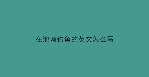 “在池塘钓鱼的英文怎么写(在池塘钓鱼英语怎么说)