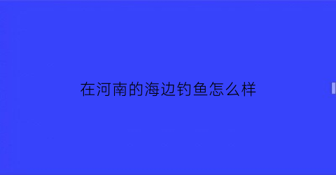 在河南的海边钓鱼怎么样(河南有海边的地方)