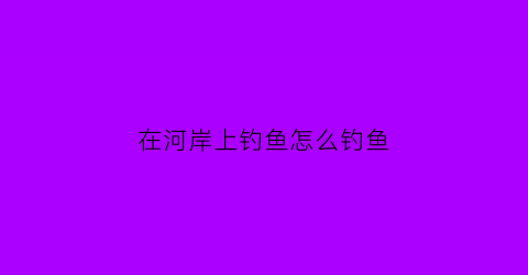 “在河岸上钓鱼怎么钓鱼(河岸垂钓钓鱼游戏技巧)