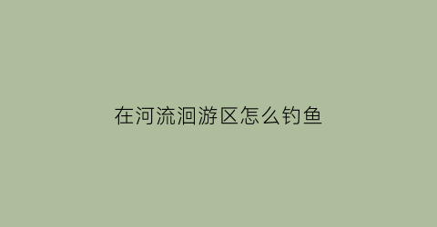 “在河流洄游区怎么钓鱼(在河流里怎么能钓到大鱼)