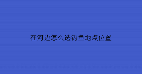 在河边怎么选钓鱼地点位置