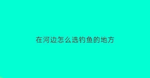 “在河边怎么选钓鱼的地方(在河边怎么选钓鱼的地方呢)