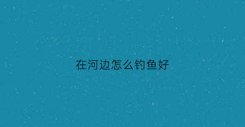 在河边怎么钓鱼好(河边怎么钓鱼鱼容易上钩)