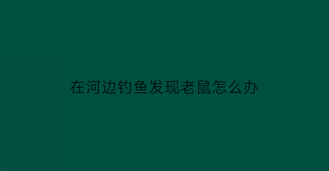 “在河边钓鱼发现老鼠怎么办(河边的大老鼠)