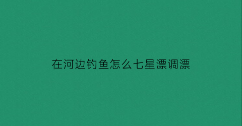 在河边钓鱼怎么七星漂调漂(钓鱼河里走水用七星漂好吗)