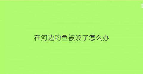 在河边钓鱼被咬了怎么办