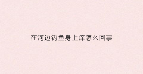 在河边钓鱼身上痒怎么回事