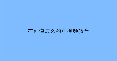 “在河道怎么钓鱼视频教学(在河道怎么钓鱼视频教学全集)