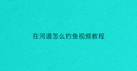 在河道怎么钓鱼视频教程(如何在河道中钓鱼)