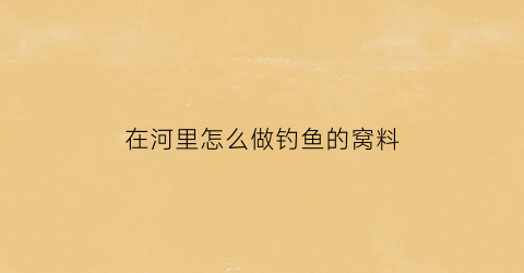在河里怎么做钓鱼的窝料(河里面钓鱼怎么打窝)