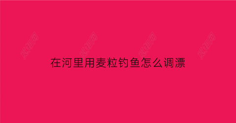 在河里用麦粒钓鱼怎么调漂