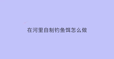 在河里自制钓鱼饵怎么做(河里钓鱼自制鱼饵)