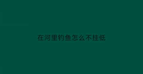 在河里钓鱼怎么不挂低(怎么在河里钓鱼不会使浮漂游动)