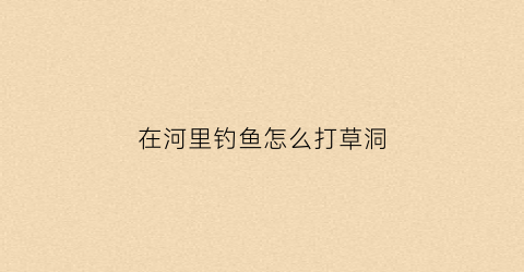 在河里钓鱼怎么打草洞(野钓如何打草洞)