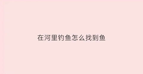 在河里钓鱼怎么找到鱼(如何在河里钓到鱼)