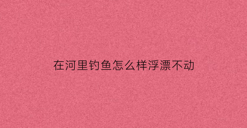 在河里钓鱼怎么样浮漂不动