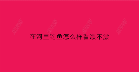 “在河里钓鱼怎么样看漂不漂(在河里钓鱼怎么样调漂)