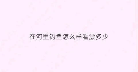 在河里钓鱼怎么样看漂多少(河里钓鱼怎样调浮漂)