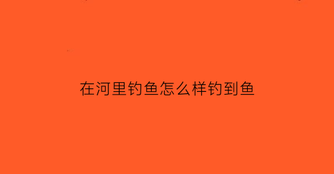 “在河里钓鱼怎么样钓到鱼(在河里钓鱼有什么技巧)