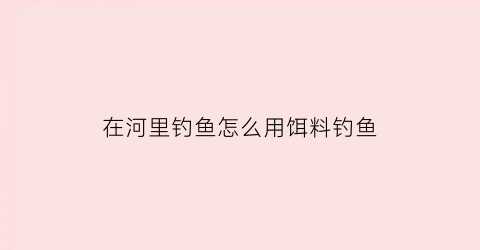 “在河里钓鱼怎么用饵料钓鱼(在河里面怎么钓鱼)