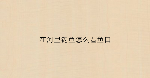 “在河里钓鱼怎么看鱼口(河里怎么找钓位)