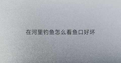 在河里钓鱼怎么看鱼口好坏(在河里钓鱼怎么看鱼口好坏视频)